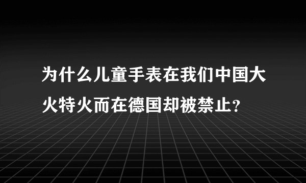 为什么儿童手表在我们中国大火特火而在德国却被禁止?