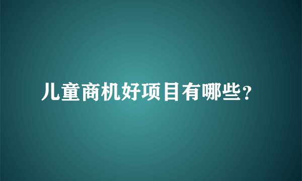 儿童商机好项目有哪些？