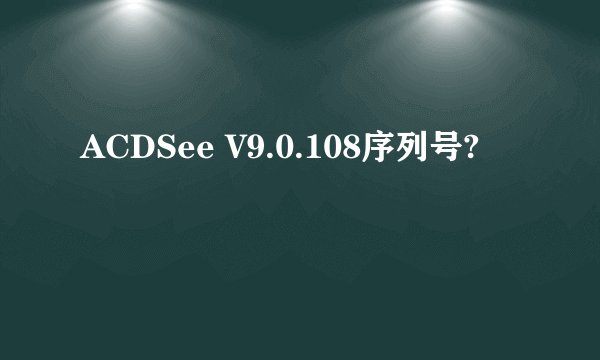 ACDSee V9.0.108序列号?