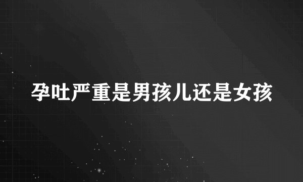 孕吐严重是男孩儿还是女孩
