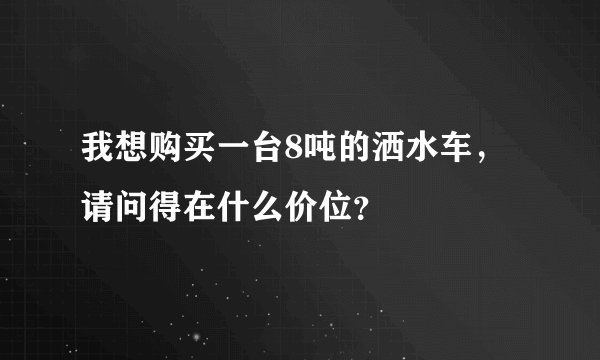 我想购买一台8吨的洒水车，请问得在什么价位？