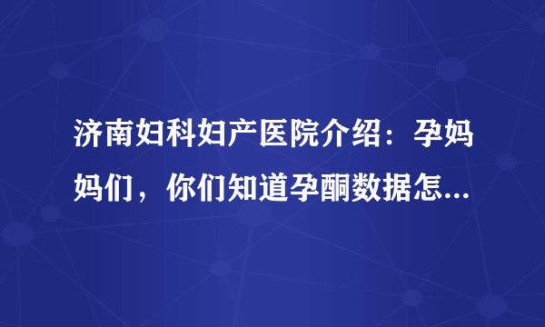 济南妇科妇产医院介绍：孕妈妈们，你们知道孕酮数据怎么看吗?正常值是多少?