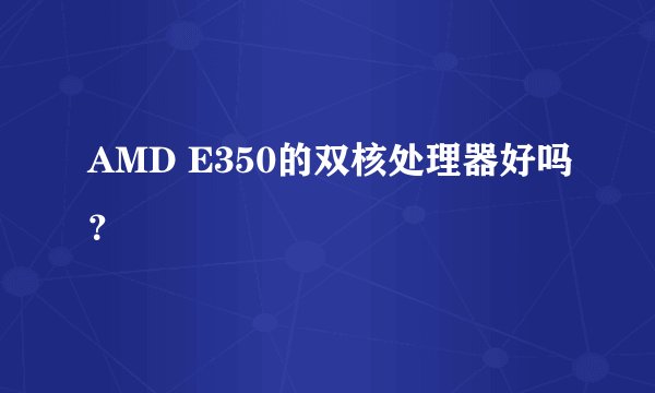 AMD E350的双核处理器好吗？