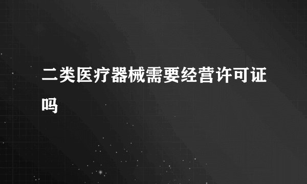 二类医疗器械需要经营许可证吗