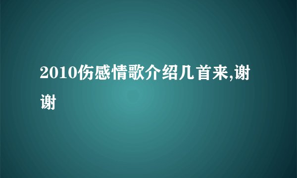 2010伤感情歌介绍几首来,谢谢