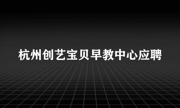 杭州创艺宝贝早教中心应聘