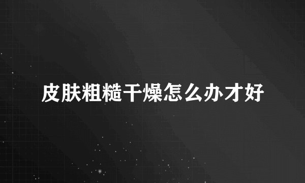 皮肤粗糙干燥怎么办才好