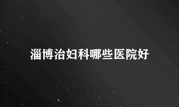淄博治妇科哪些医院好