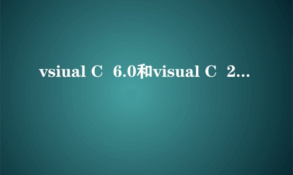 vsiual C  6.0和visual C  2005的区别,学C语言用哪个好,具体介绍一下