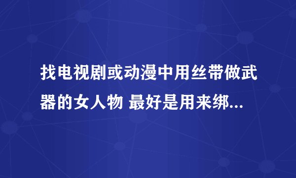 找电视剧或动漫中用丝带做武器的女人物 最好是用来绑人的那种