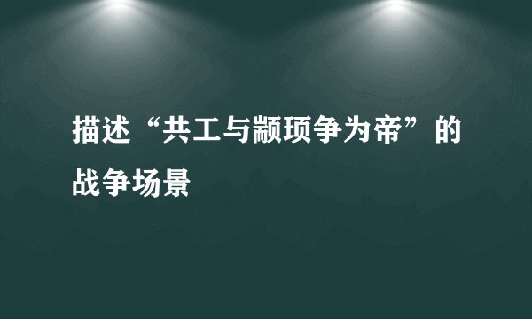 描述“共工与颛顼争为帝”的战争场景