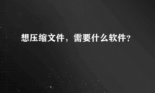 想压缩文件，需要什么软件？
