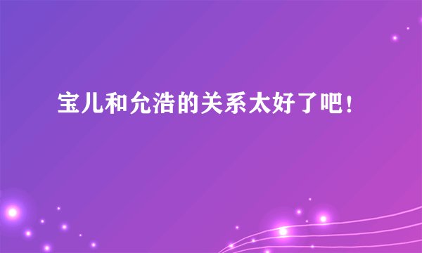 宝儿和允浩的关系太好了吧！