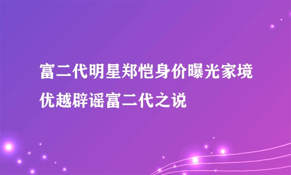 富二代明星郑恺身价曝光家境优越辟谣富二代之说