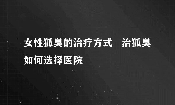 女性狐臭的治疗方式   治狐臭如何选择医院