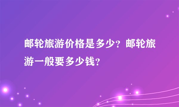 邮轮旅游价格是多少？邮轮旅游一般要多少钱？