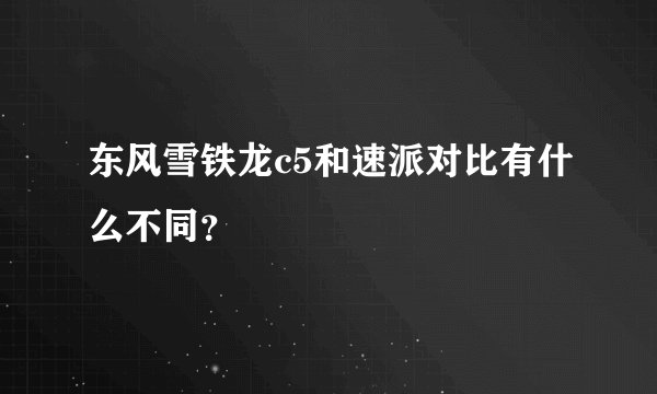 东风雪铁龙c5和速派对比有什么不同？