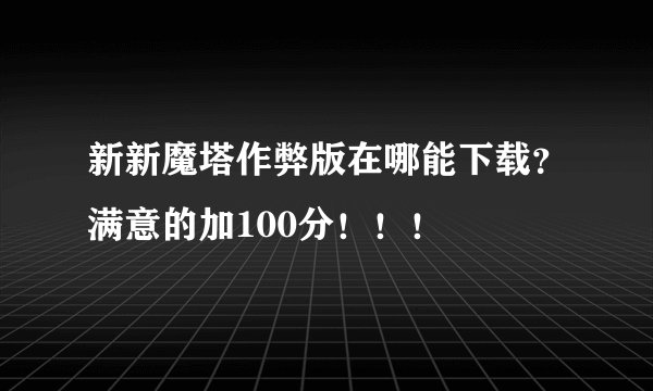 新新魔塔作弊版在哪能下载？满意的加100分！！！