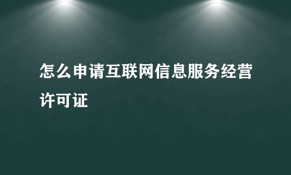 怎么申请互联网信息服务经营许可证