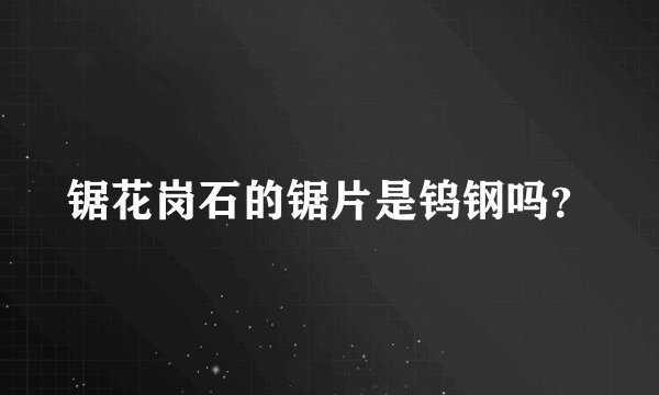 锯花岗石的锯片是钨钢吗？