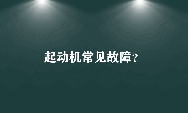 起动机常见故障?
