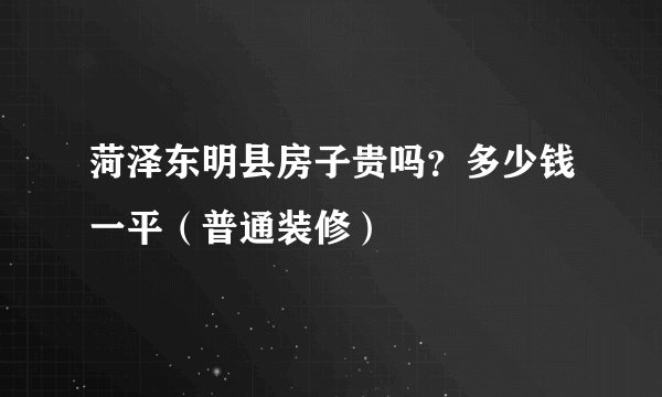 菏泽东明县房子贵吗？多少钱一平（普通装修）
