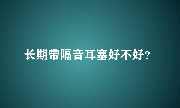 长期带隔音耳塞好不好？