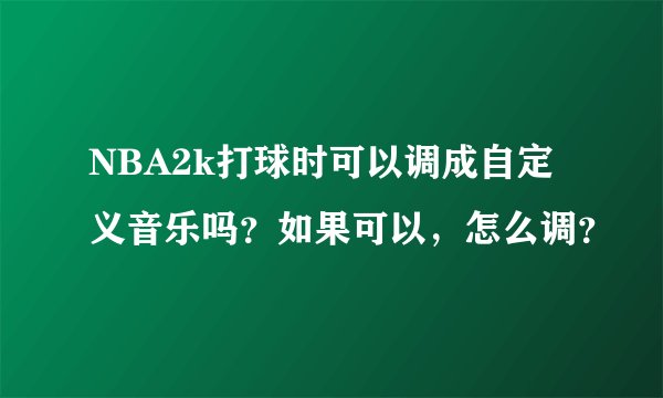 NBA2k打球时可以调成自定义音乐吗?如果可以,怎么调?