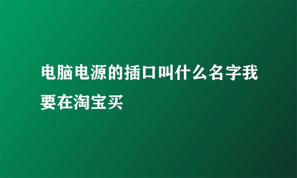 电脑电源的插口叫什么名字我要在淘宝买
