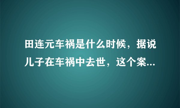 田连元车祸是什么时候，据说儿子在车祸中去世，这个案子结了吗？