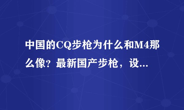 中国的CQ步枪为什么和M4那么像？最新国产步枪，设计精湛高端