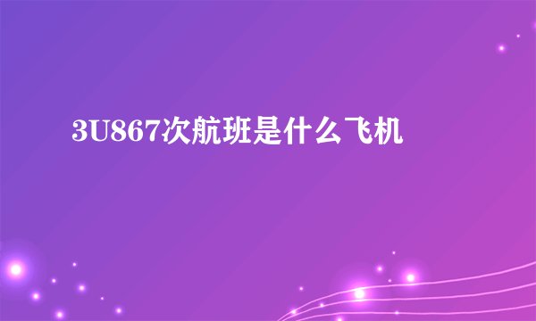 3U867次航班是什么飞机