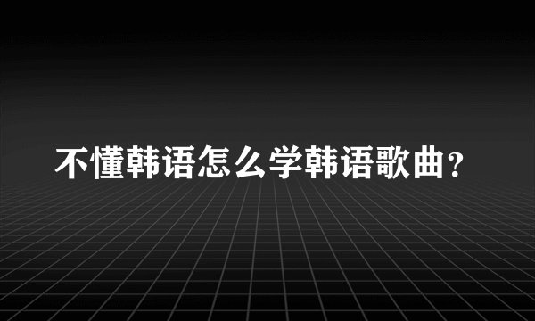 不懂韩语怎么学韩语歌曲？