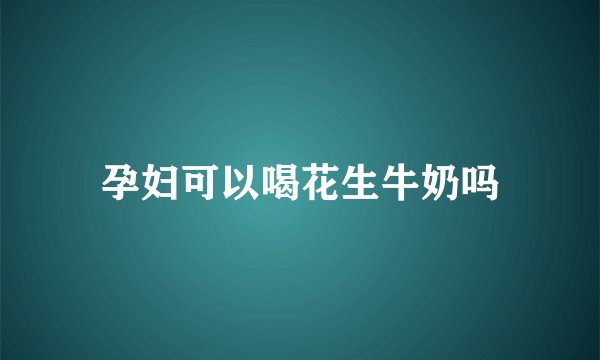 孕妇可以喝花生牛奶吗