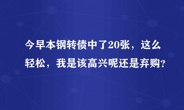今早本钢转债中了20张，这么轻松，我是该高兴呢还是弃购？