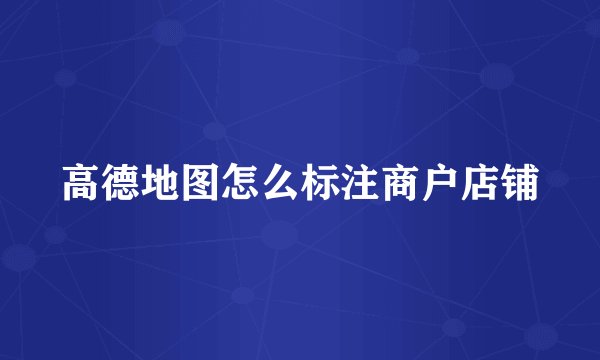 高德地图怎么标注商户店铺