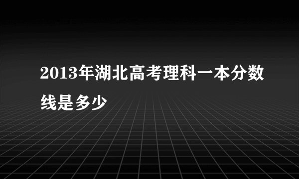 2013年湖北高考理科一本分数线是多少