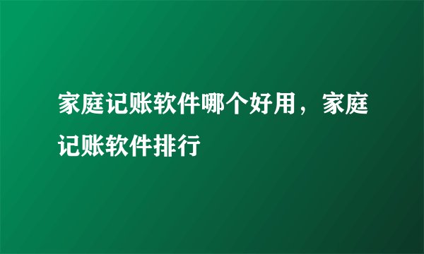 家庭记账软件哪个好用，家庭记账软件排行