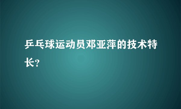 乒乓球运动员邓亚萍的技术特长？
