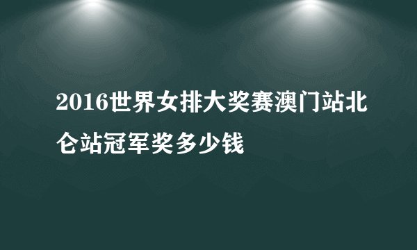 2016世界女排大奖赛澳门站北仑站冠军奖多少钱