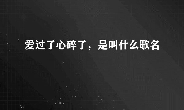 爱过了心碎了,是叫什么歌名