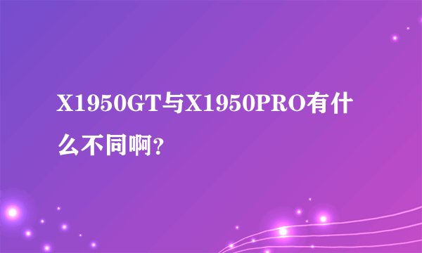 X1950GT与X1950PRO有什么不同啊？