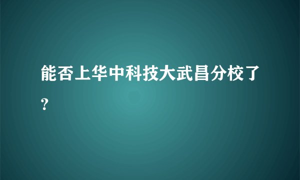能否上华中科技大武昌分校了？