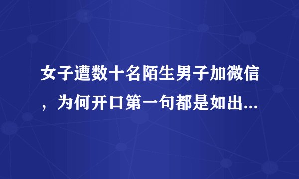 女子遭数十名陌生男子加微信,为何开口第一句都是如出一辙的:约么?