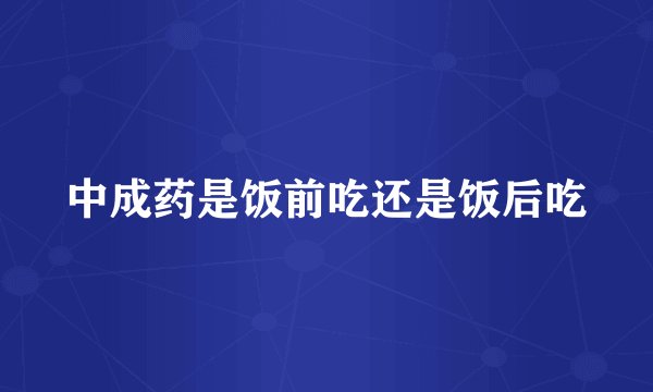 中成药是饭前吃还是饭后吃