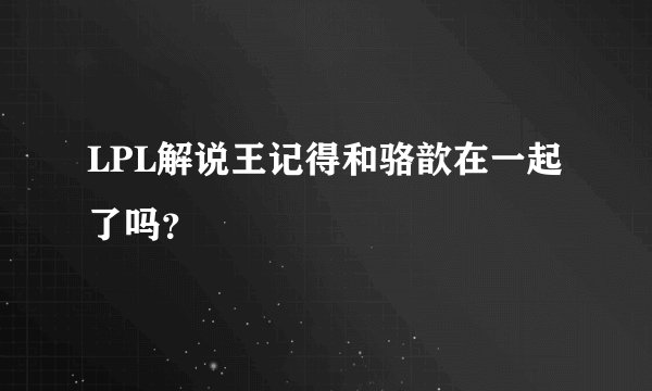LPL解说王记得和骆歆在一起了吗？