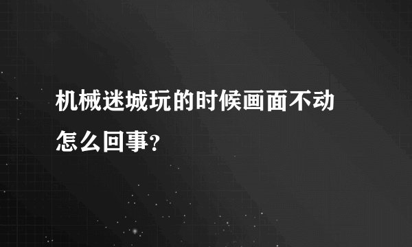 机械迷城玩的时候画面不动 怎么回事？