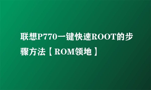 联想P770一键快速ROOT的步骤方法【ROM领地】