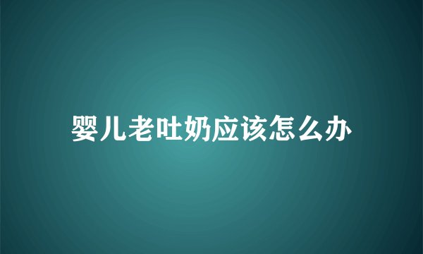 婴儿老吐奶应该怎么办