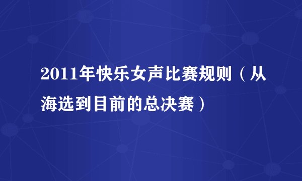 2011年快乐女声比赛规则（从海选到目前的总决赛）